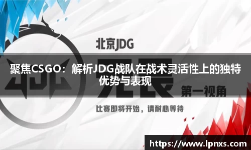 聚焦CSGO：解析JDG战队在战术灵活性上的独特优势与表现